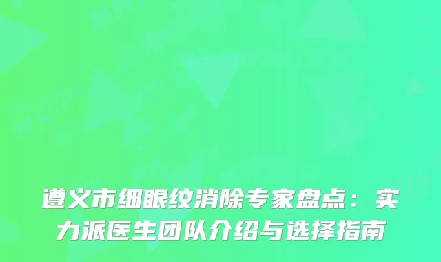 遵义市细眼纹消除专家盘点：实力派医生团队介绍与选择指南