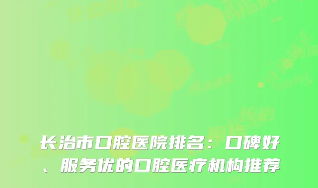 长治市口腔医院排名：口碑好、服务优的口腔医疗机构推荐