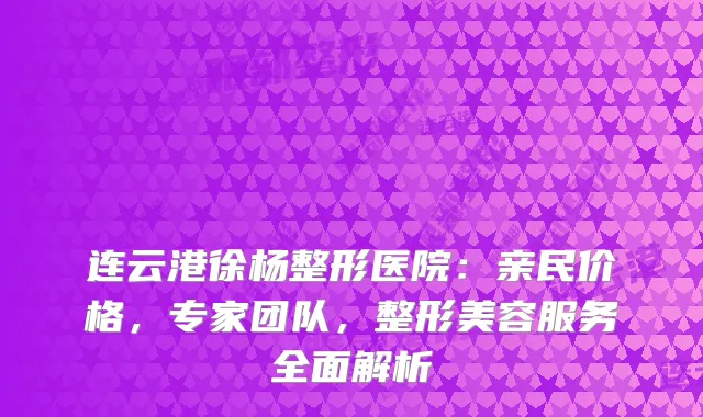 连云港徐杨整形医院:亲民价格,专家团队,整形美容服务全面解析
