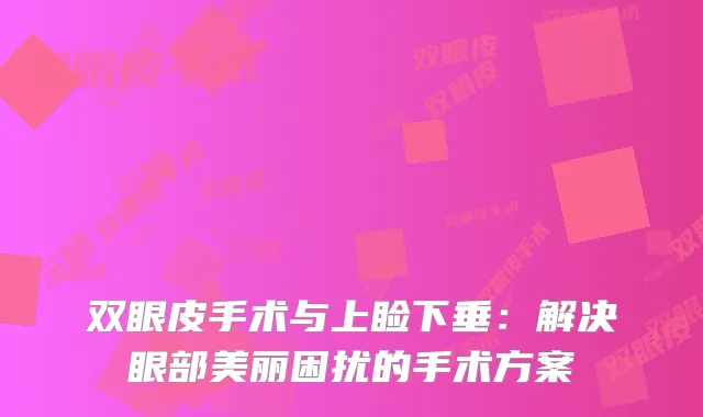 双眼皮手术与上睑下垂：解决眼部美丽困扰的手术方案