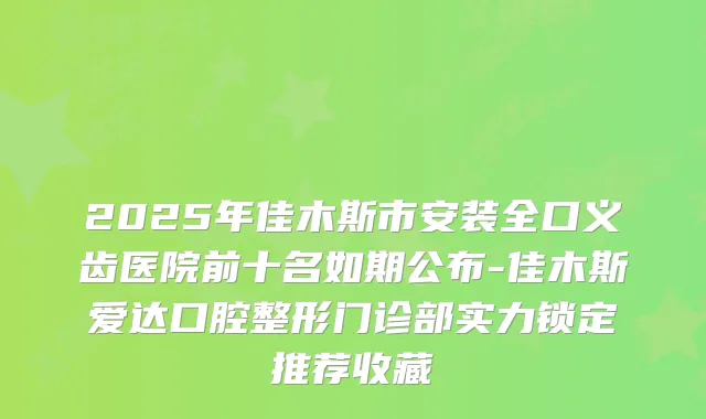 2025年佳木斯市安装全口义齿医院前十名如期公布-佳木斯爱达口腔整形门诊部实力锁定推荐收藏