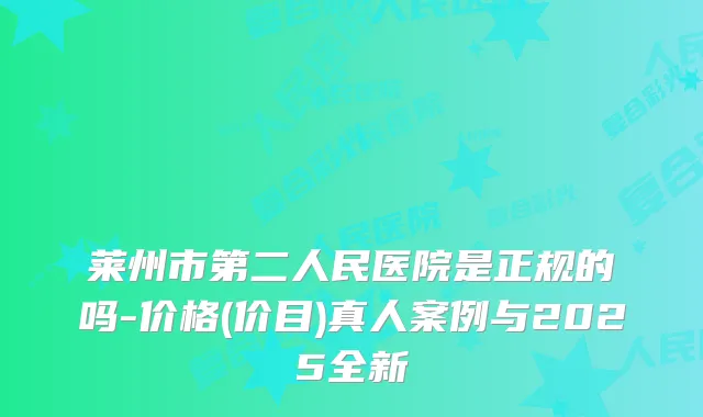莱州市第二人民医院是正规的吗-价格(价目)真人案例与2025全新