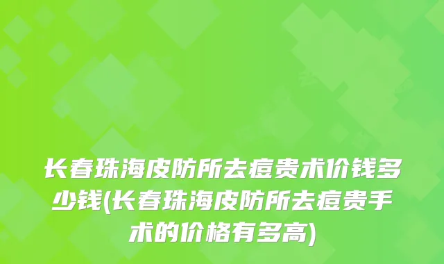 长春珠海皮防所去痘贵术价钱多少钱(长春珠海皮防所去痘贵手术的价格有多高)