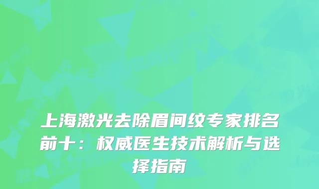 上海激光去除眉间纹专家排名前十:医生技术解析与选择指南