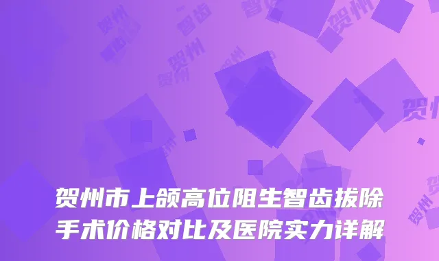 贺州市上颌高位阻生智齿拔除手术价格对比及医院实力详解