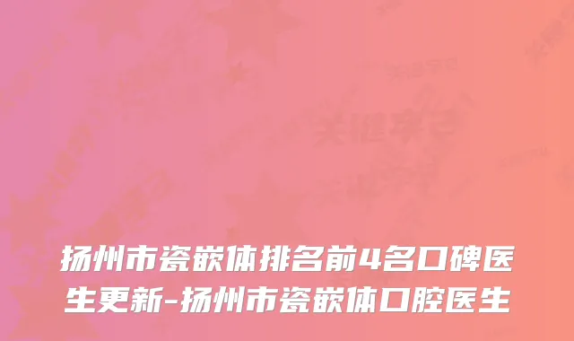扬州市瓷嵌体排名前4名口碑医生更新-扬州市瓷嵌体口腔医生