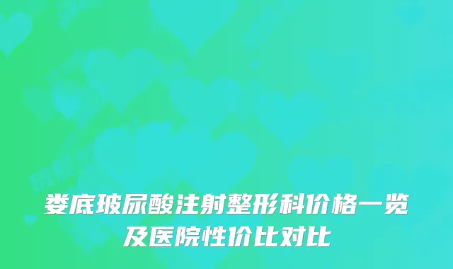 娄底玻尿酸注射整形科价格一览及医院性价比对比