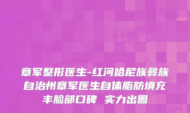 章军整形医生-红河哈尼族彝族自治州章军医生自体脂肪填充丰脸部口碑 实力出圈