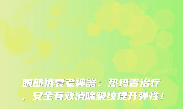 眼部抗衰老神器：热玛吉，安全有效消除皱纹提升弹性！