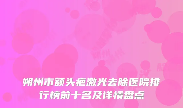 朔州市额头疤激光去除医院排行榜前十名及详情盘点