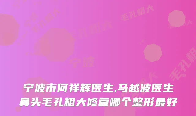 宁波市何祥辉医生,马越波医生鼻头毛孔粗大修复哪个整形好