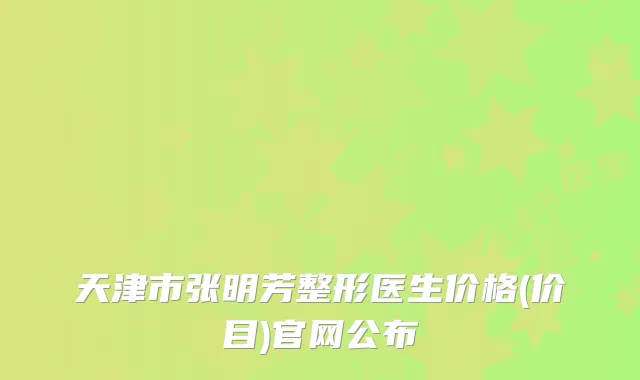 天津市张明芳整形医生价格(价目)官网公布