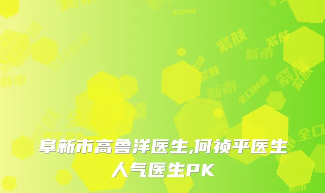 阜新市高鲁洋医生,何祯平医生人气医生PK