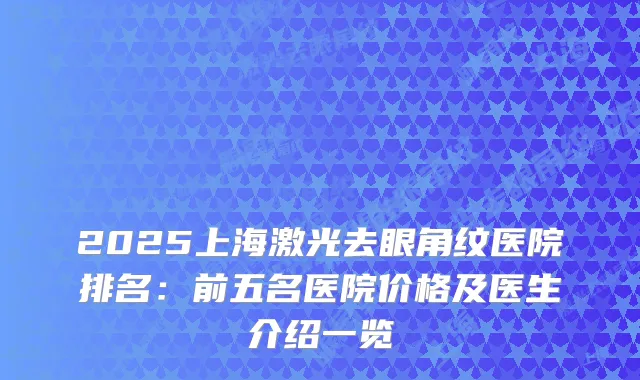 2025上海激光去眼角纹医院排名:前五名医院价格及医生介绍一览