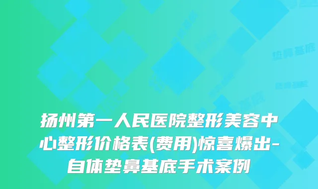 扬州第一人民医院整形美容中心整形价格表(费用)惊喜爆出-自体垫鼻基底手术案例