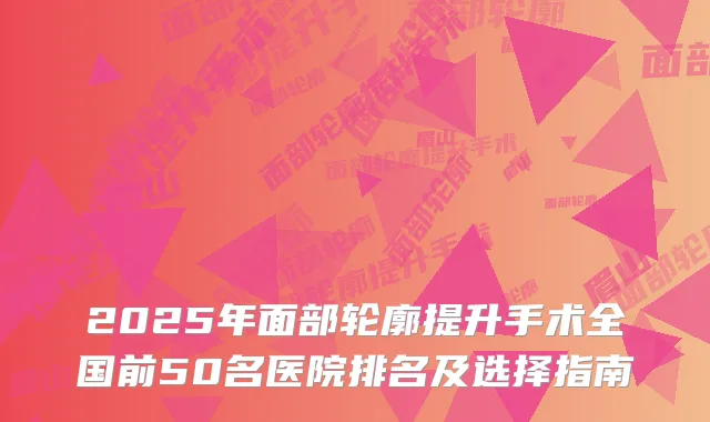 2025年面部轮廓提升手术全国前50名医院排名及选择指南
