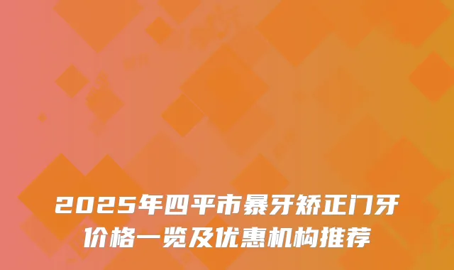 2025年四平市暴牙矫正门牙价格一览及优惠机构推荐