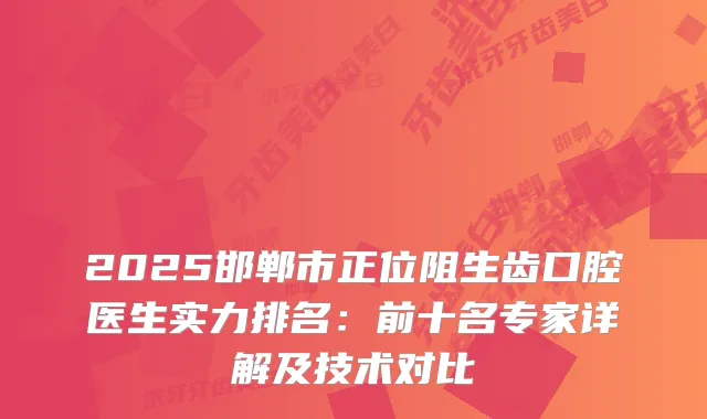 2025邯郸市正位阻生齿口腔医生实力排名:前十名专家详解及技术对比