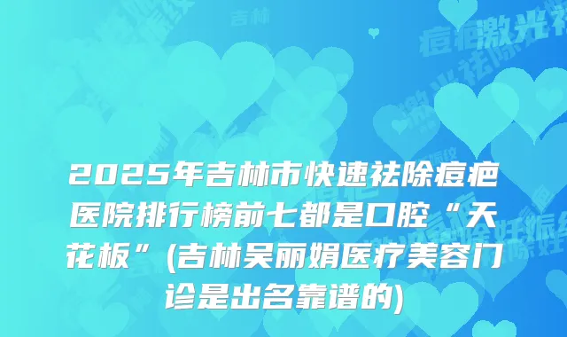 2025年吉林市快速祛除痘疤医院排行榜前七都是口腔“天花板”(吉林吴丽娟医疗美容门诊是出名靠谱的)