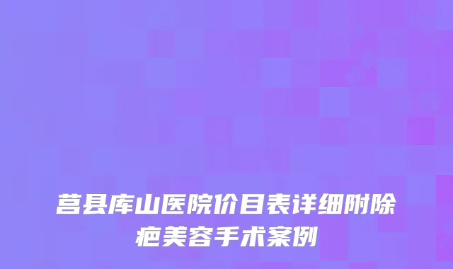 莒县库山医院价目表详细附除疤美容手术案例