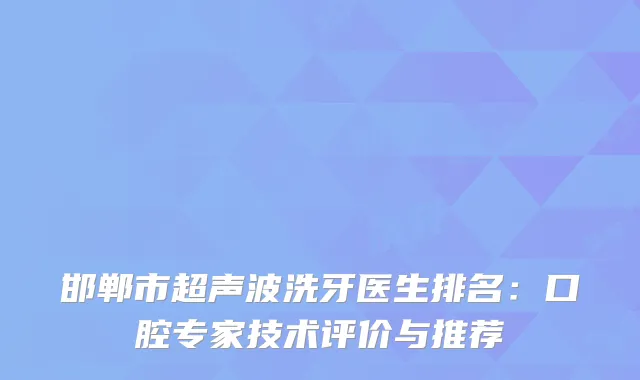 邯郸市超声波洗牙医生排名:口腔专家技术评价与推荐