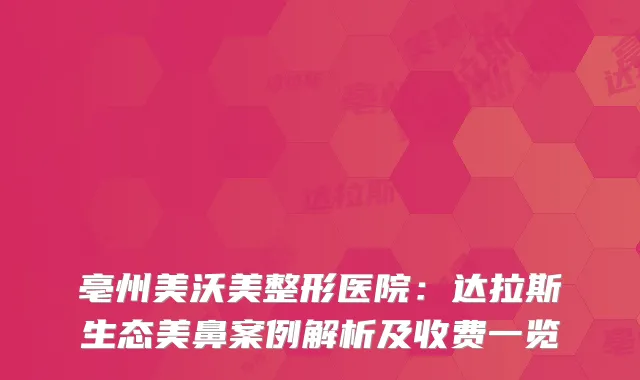 亳州美沃美整形医院：达拉斯生态美鼻案例解析及收费一览