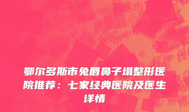 鄂尔多斯市兔唇鼻子塌整形医院推荐：七家经典医院及医生详情
