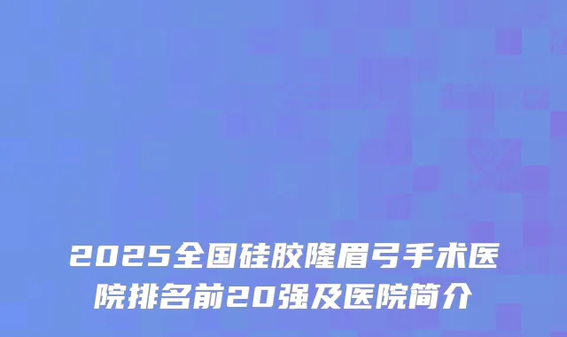 2025全国硅胶隆眉弓手术医院排名前20强及医院简介
