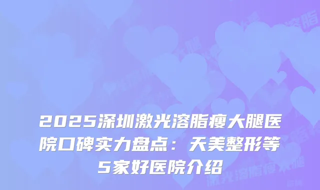 2025深圳激光溶脂瘦大腿医院口碑实力盘点：天美整形等5家好医院介绍