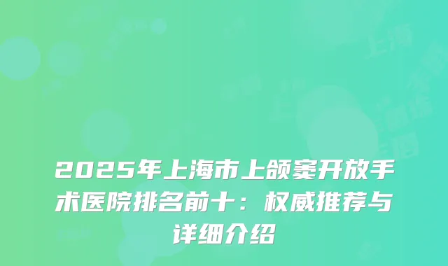 2025年上海市上颌窦开放手术医院排名前十：推荐与详细介绍