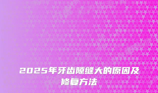 2025年牙齿隙缝大的原因及修复方法