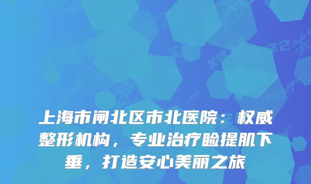 上海市闸北区市北医院:整形机构,专业睑提肌下垂,打造安心美丽之旅