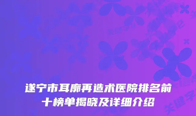 遂宁市耳廓再造术医院排名前十榜单揭晓及详细介绍