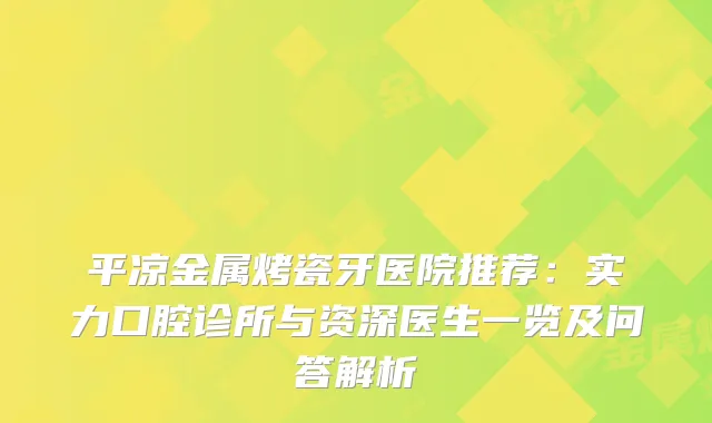 平凉金属烤瓷牙医院推荐：实力口腔诊所与资深医生一览及问答解析