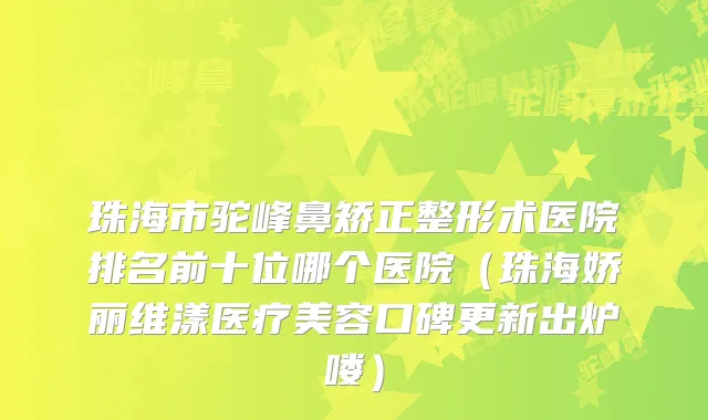 珠海市驼峰鼻矫正整形术医院排名前十位哪个医院（珠海娇丽维漾医疗美容口碑更新出炉喽）