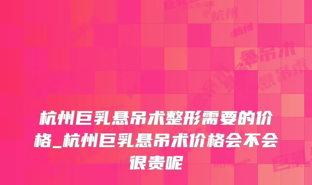 杭州巨乳悬吊术整形需要的价格_杭州巨乳悬吊术价格会不会很贵呢