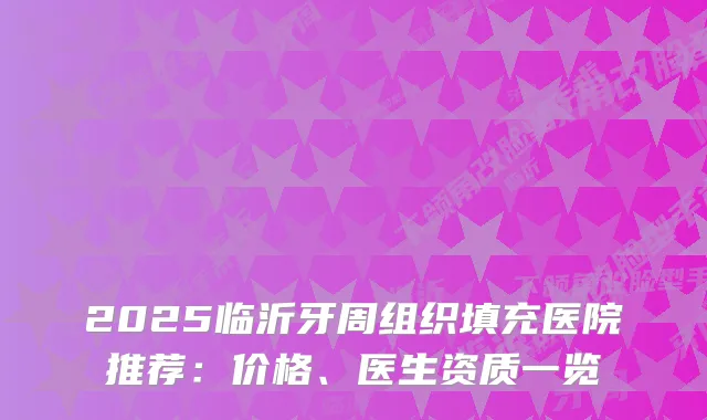 2025临沂牙周组织填充医院推荐：价格、医生资质一览