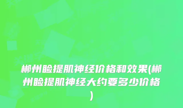 郴州睑提肌神经价格和效果(郴州睑提肌神经大约要多少价格)