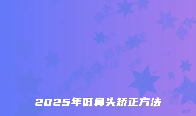 2025年低鼻头矫正方法