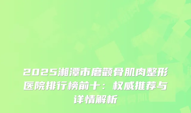 2025湘潭市磨颧骨肌肉整形医院排行榜前十：推荐与详情解析