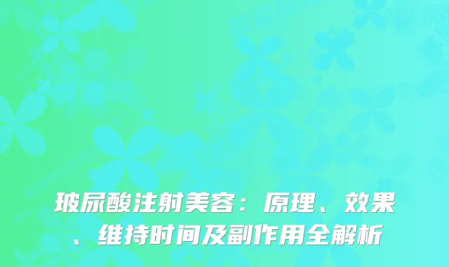 玻尿酸注射美容：原理、效果、维持时间及副作用全解析