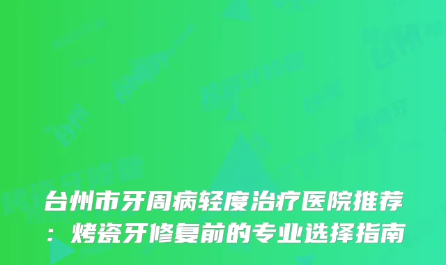 台州市牙周病轻度医院推荐：烤瓷牙修复前的专业选择指南