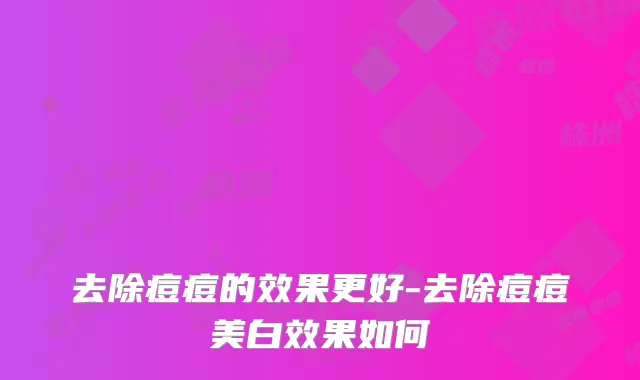 去除痘痘的效果更好-去除痘痘美白效果如何