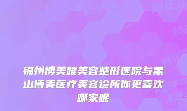 锦州博美雅美容整形医院与黑山博美医疗美容诊所你更喜欢哪家呢