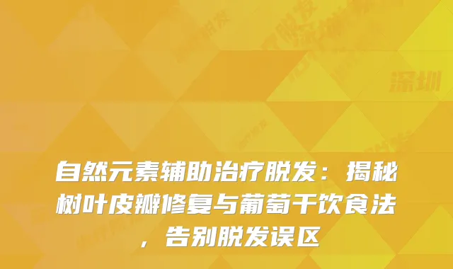 自然元素辅助脱发：揭秘树叶皮瓣修复与葡萄干饮食法，告别脱发误区