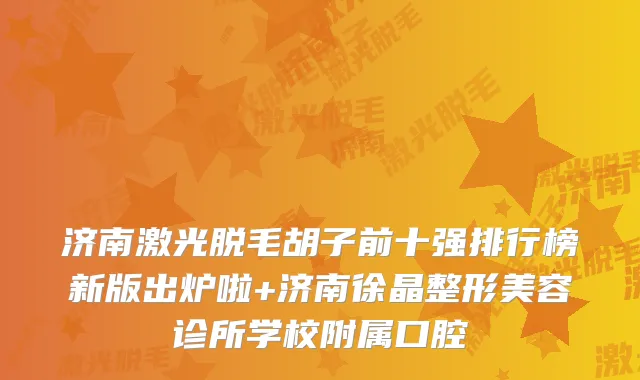 济南激光脱毛胡子前十强排行榜新版出炉啦+济南徐晶整形美容诊所学校附属口腔