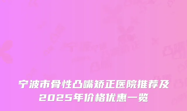 宁波市骨性凸嘴矫正医院推荐及2025年价格优惠一览