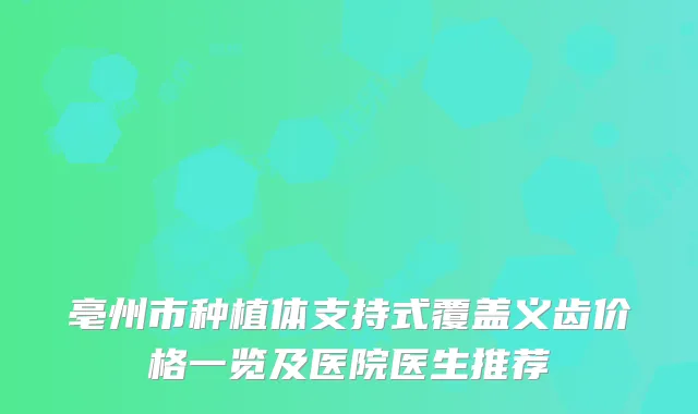 亳州市种植体支持式覆盖义齿价格一览及医院医生推荐