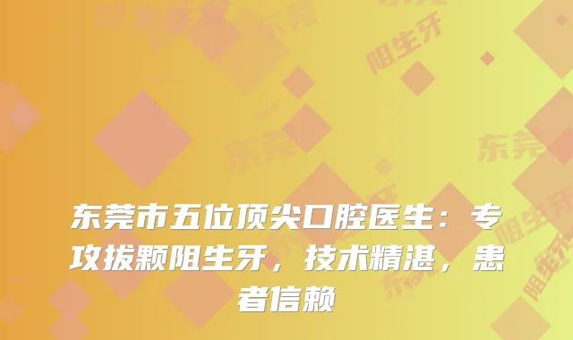 东莞市五位口腔医生：专攻拔颗阻生牙，技术精湛，患者信赖
