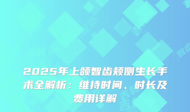 2025年上颌智齿颊侧生长手术全解析：维持时间、时长及费用详解